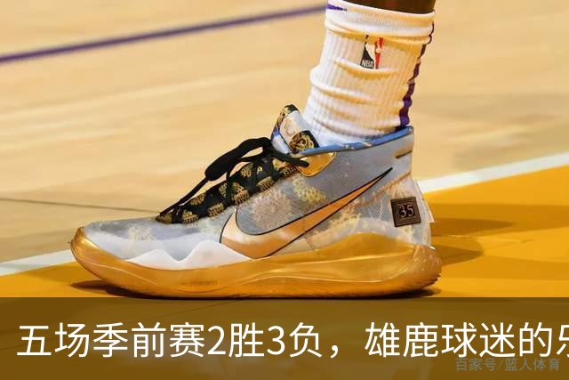 五场季前赛2胜3负,雄鹿球迷的乐观还剩多少?